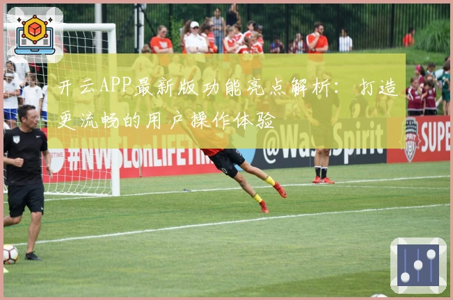 开云APP最新版功能亮点解析：打造更流畅的用户操作体验