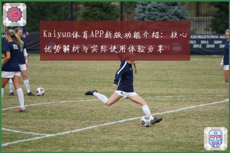 Kaiyun体育APP新版功能介绍：核心优势解析与实际使用体验分享