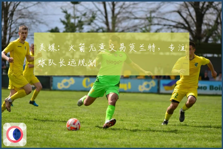 美媒：火箭无意交易莫兰特，专注球队长远规划