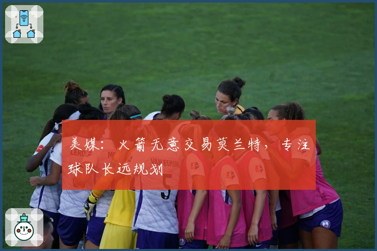 美媒：火箭无意交易莫兰特，专注球队长远规划