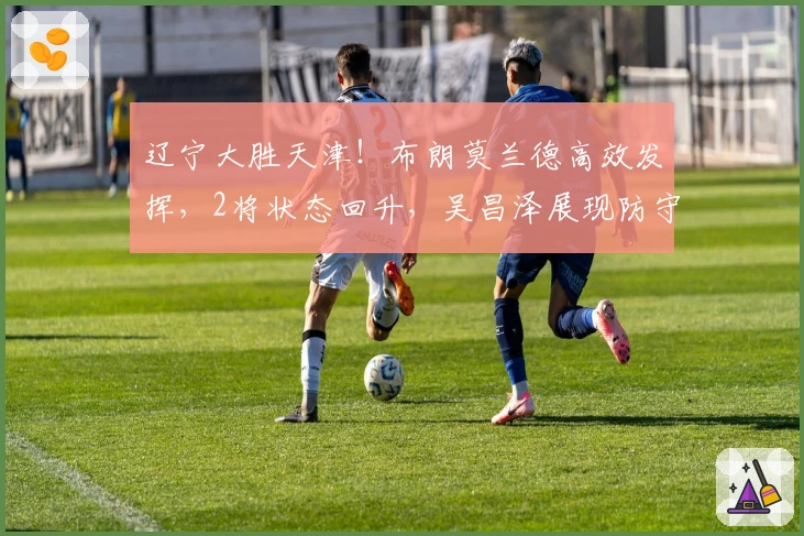 辽宁大胜天津！布朗莫兰德高效发挥，2将状态回升，吴昌泽展现防守能力！
