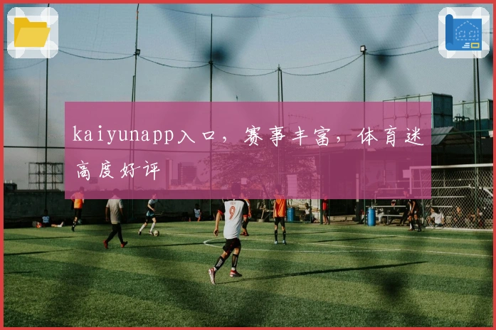 kaiyunapp入口，赛事丰富，体育迷高度好评