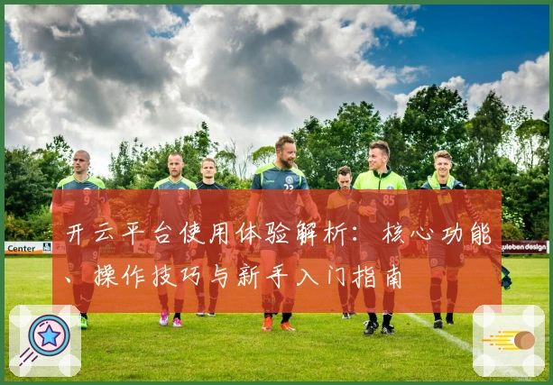 开云平台使用体验解析：核心功能、操作技巧与新手入门指南