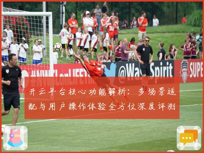 开云平台核心功能解析：多场景适配与用户操作体验全方位深度评测