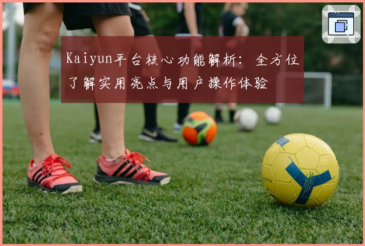 Kaiyun平台核心功能解析：全方位了解实用亮点与用户操作体验