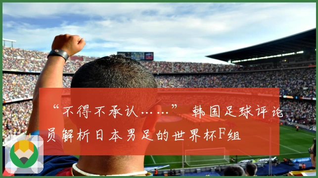 “不得不承认……” 韩国足球评论员解析日本男足的世界杯F组