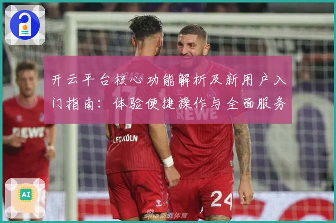 开云平台核心功能解析及新用户入门指南：体验便捷操作与全面服务