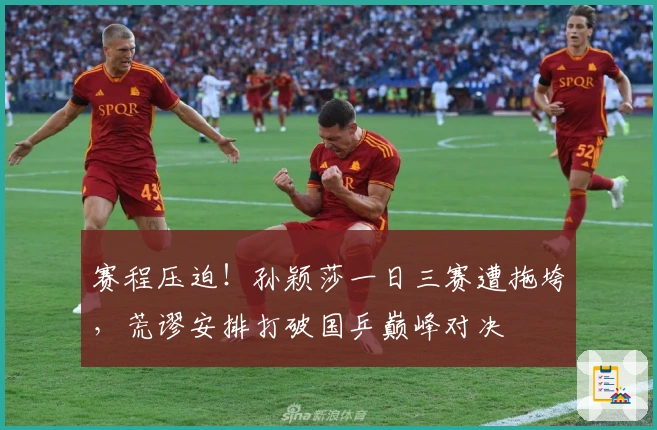 赛程压迫！孙颖莎一日三赛遭拖垮，荒谬安排打破国乒巅峰对决