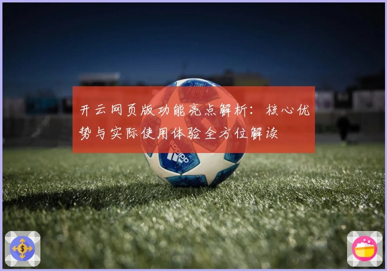 开云网页版功能亮点解析：核心优势与实际使用体验全方位解读
