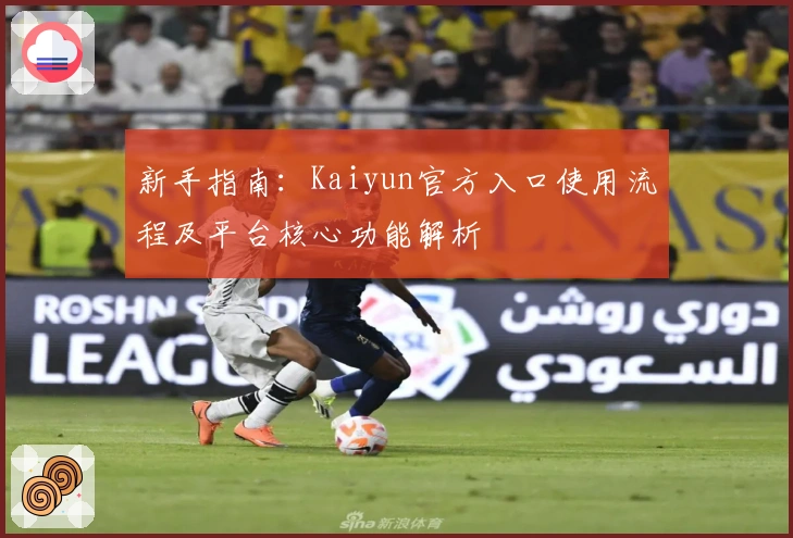 新手指南：Kaiyun官方入口使用流程及平台核心功能解析