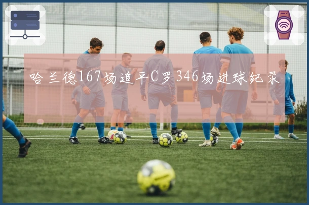 哈兰德167场追平C罗346场进球纪录