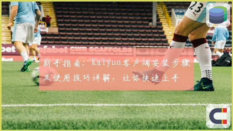 新手指南：Kaiyun客户端安装步骤及使用技巧详解，让你快速上手