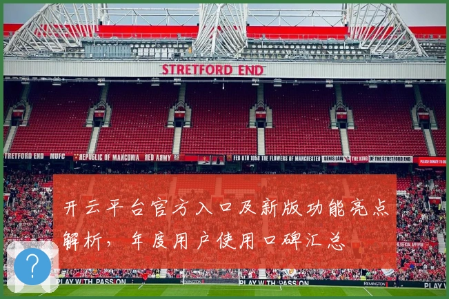 开云平台官方入口及新版功能亮点解析，年度用户使用口碑汇总