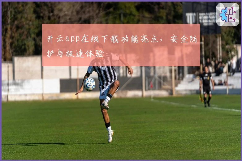 开云app在线下载功能亮点，安全防护与极速体验