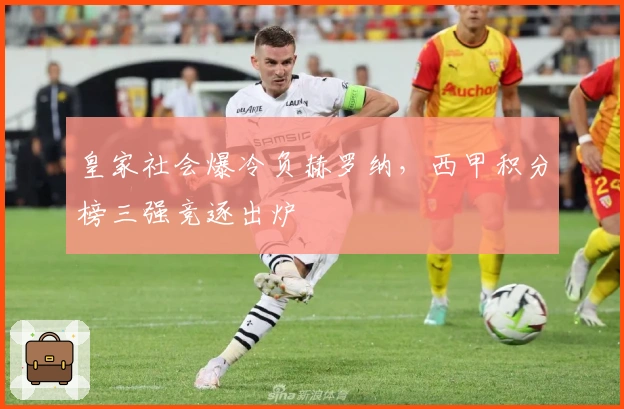 皇家社会爆冷负赫罗纳，西甲积分榜三强竞逐出炉