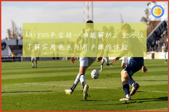Kaiyun平台核心功能解析：全方位了解实用亮点与用户操作体验