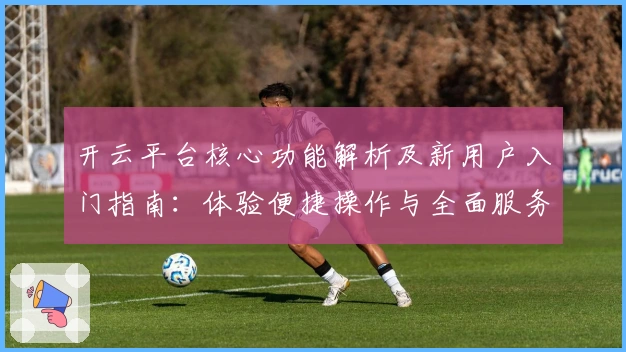 开云平台核心功能解析及新用户入门指南：体验便捷操作与全面服务