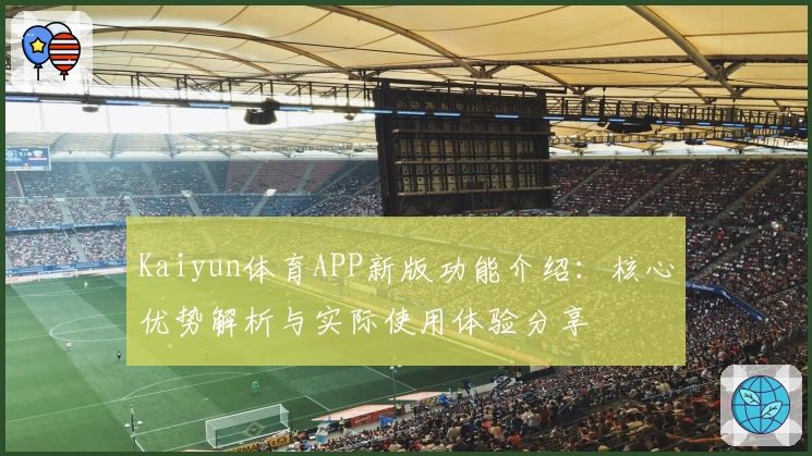 Kaiyun体育APP新版功能介绍：核心优势解析与实际使用体验分享