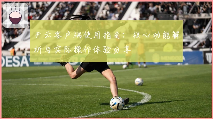 开云客户端使用指南：核心功能解析与实际操作体验分享
