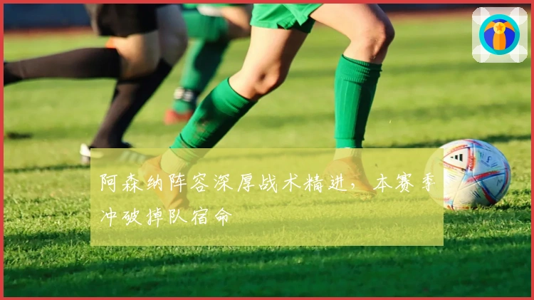 阿森纳阵容深厚战术精进，本赛季冲破掉队宿命