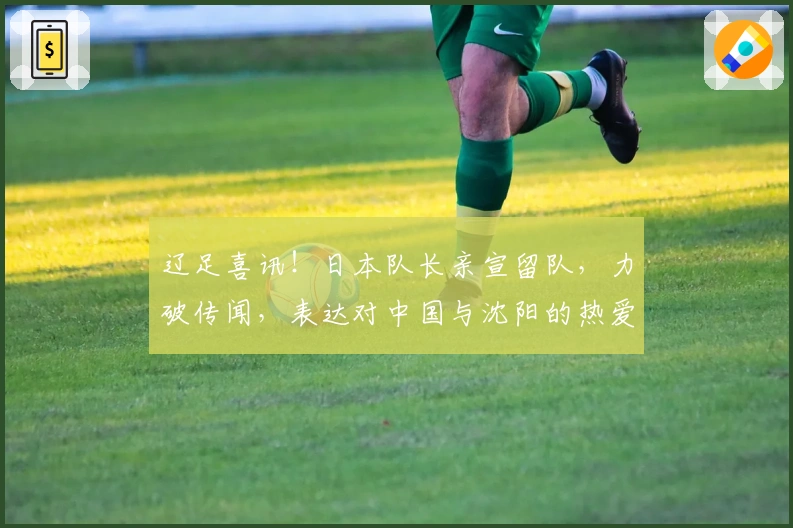 辽足喜讯！日本队长亲宣留队，力破传闻，表达对中国与沈阳的热爱