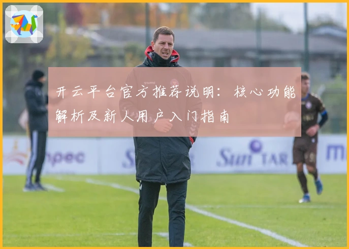开云平台官方推荐说明：核心功能解析及新人用户入门指南