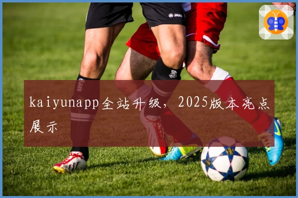 kaiyunapp全站升级，2025版本亮点展示