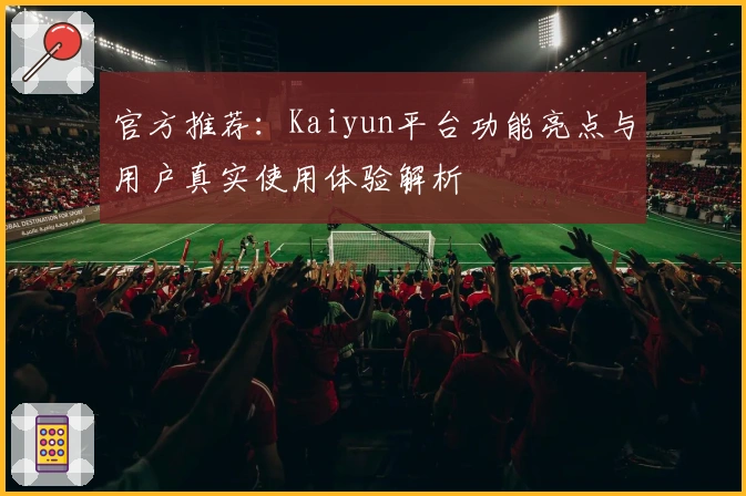官方推荐:Kaiyun平台功能亮点与用户真实使用体验解析