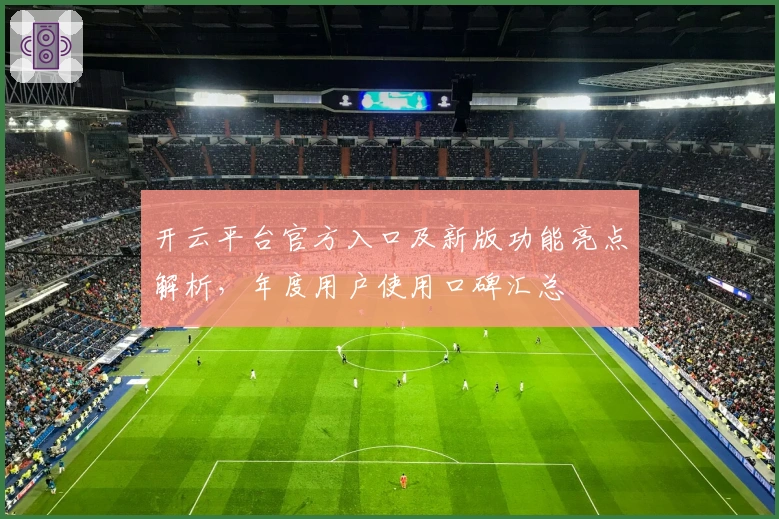 开云平台官方入口及新版功能亮点解析，年度用户使用口碑汇总