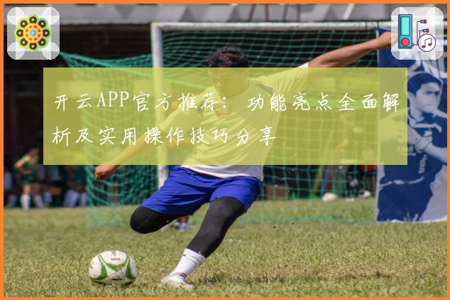 开云APP官方推荐：功能亮点全面解析及实用操作技巧分享