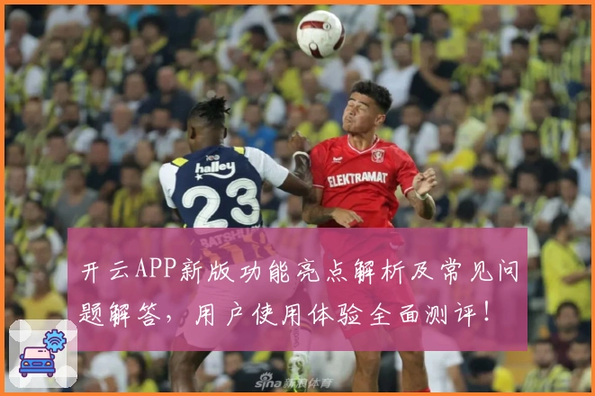 开云APP新版功能亮点解析及常见问题解答，用户使用体验全面测评！