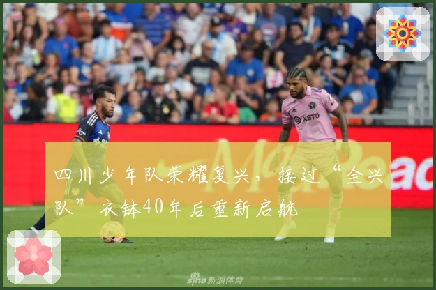 四川少年队荣耀复兴,接过“全兴队”衣钵40年后重新启航