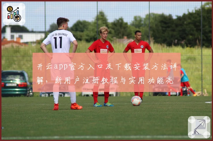 开云app官方入口及下载安装方法详解,新用户注册教程与实用功能亮点解析