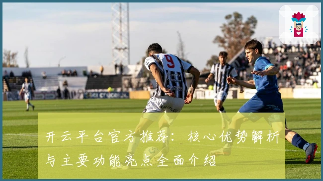 开云平台官方推荐：核心优势解析与主要功能亮点全面介绍