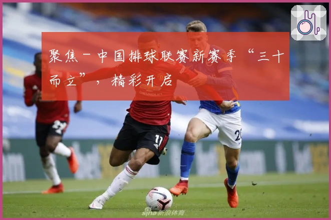 聚焦 - 中国排球联赛新赛季“三十而立”，精彩开启