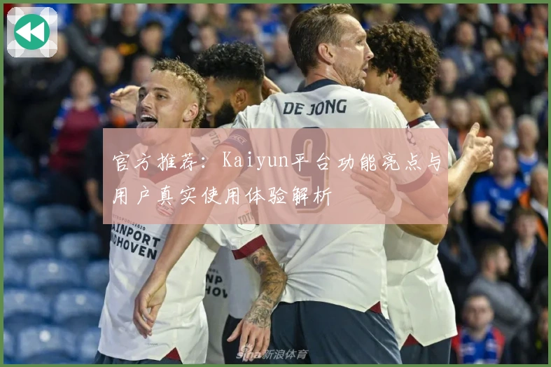 官方推荐：Kaiyun平台功能亮点与用户真实使用体验解析
