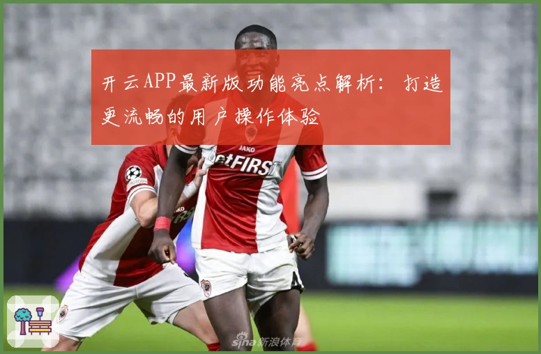 开云APP最新版功能亮点解析：打造更流畅的用户操作体验