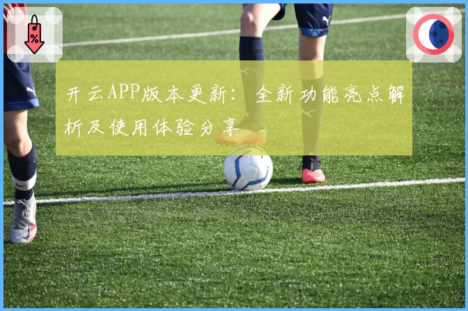 开云APP版本更新：全新功能亮点解析及使用体验分享