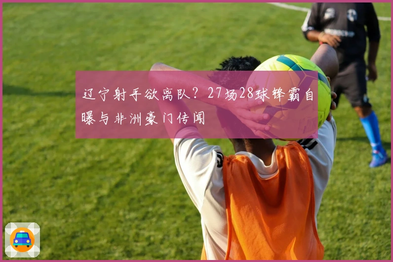 辽宁射手欲离队？27场28球锋霸自曝与非洲豪门传闻