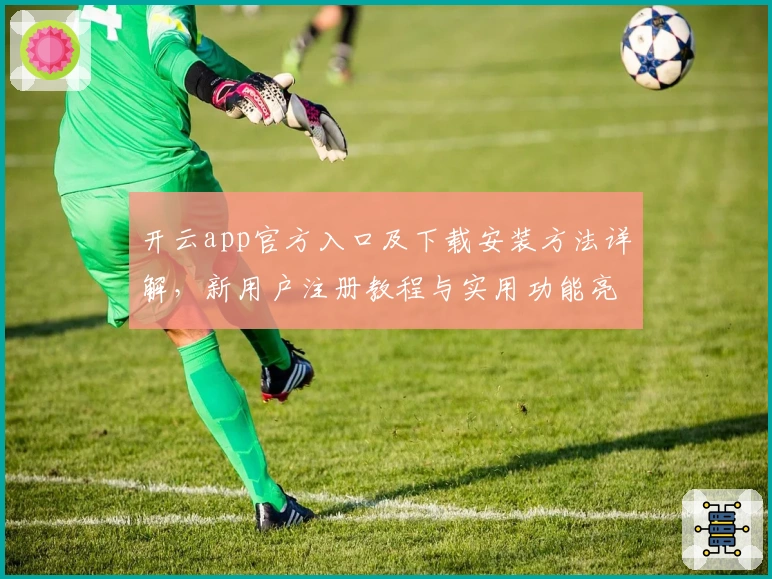 开云app官方入口及下载安装方法详解，新用户注册教程与实用功能亮点解析