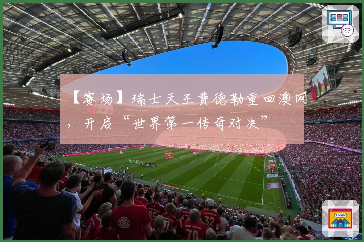 【赛场】瑞士天王费德勒重回澳网，开启“世界第一传奇对决”