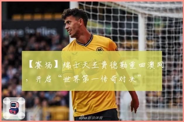 【赛场】瑞士天王费德勒重回澳网，开启“世界第一传奇对决”