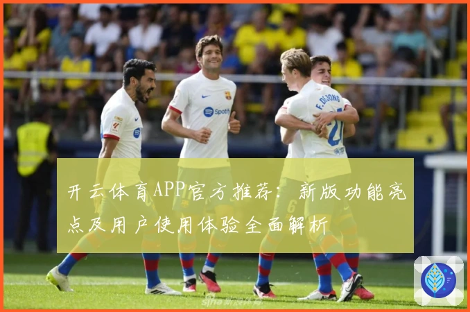 开云体育APP官方推荐：新版功能亮点及用户使用体验全面解析