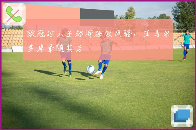 欧冠过人王超海独领风骚，亚马尔多库紧随其后