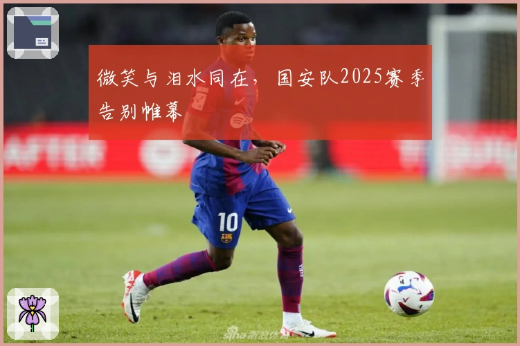 微笑与泪水同在，国安队2025赛季告别帷幕