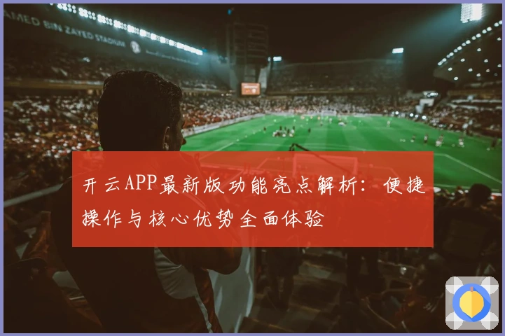开云APP最新版功能亮点解析：便捷操作与核心优势全面体验