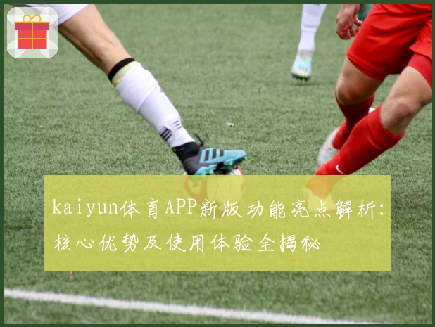 kaiyun体育APP新版功能亮点解析：核心优势及使用体验全揭秘