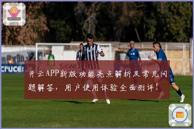 开云APP新版功能亮点解析及常见问题解答，用户使用体验全面测评！