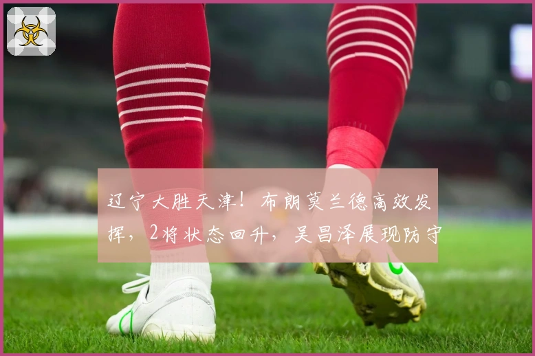 辽宁大胜天津！布朗莫兰德高效发挥，2将状态回升，吴昌泽展现防守能力！
