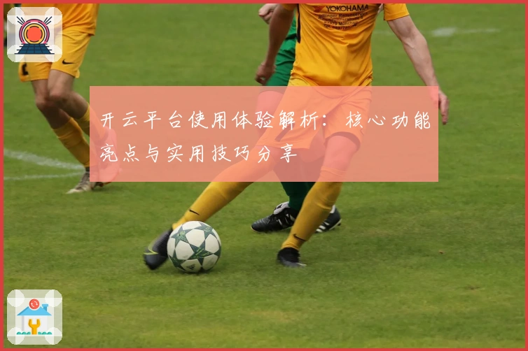 开云平台使用体验解析：核心功能亮点与实用技巧分享